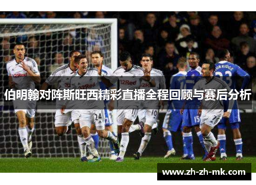 伯明翰对阵斯旺西精彩直播全程回顾与赛后分析