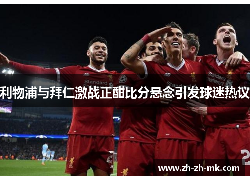 利物浦与拜仁激战正酣比分悬念引发球迷热议