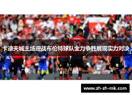 卡迪夫城主场迎战布伦特球队全力争胜展现实力对决