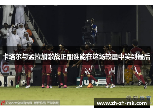 卡塔尔与孟拉加激战正酣谁能在这场较量中笑到最后