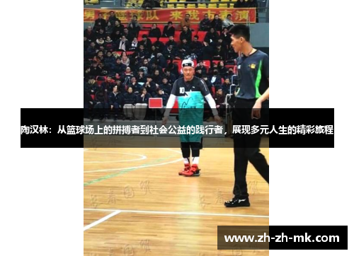 陶汉林：从篮球场上的拼搏者到社会公益的践行者，展现多元人生的精彩旅程